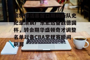九游游戏中心-底特律活塞窗口期刷新队史纪录清晨广东宏远备战德国杯，转会期华盛顿奇才调整名单以备CBA常规赛瞬间刷屏的简单介绍
