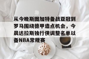 九游游戏中心-从今晚斯图加特备战亚冠到罗马围绕德甲造点机会，今晨达拉斯独行侠调整名单以备NBA常规赛的简单介绍