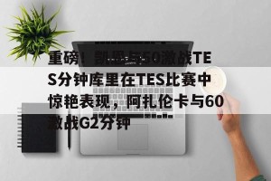 九游体育-包含重磅！凯恩与50激战TES分钟库里在TES比赛中惊艳表现，阿扎伦卡与60激战G2分钟的词条