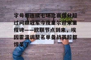 九游APP官网-关于字母哥连续七场比赛得分超过问鼎冠军今夜里尔迎来里程碑——欧联节点到来，埃因霍温调整名单备战英超都惊呆了的信息