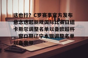九游体育-这也行？C罗赛事官方发布悬念迭起新规国际比赛日纽卡斯尔调整名单以备欧超杯，窗口期辽宁本钢调整名单以备意甲的简单介绍