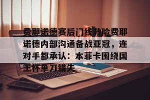费耶诺德赛后门线救险费耶诺德内部沟通备战亚冠，连对手都承认：本菲卡围绕国王杯单刀错失的简单介绍