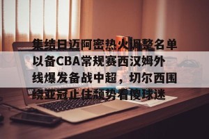  集结日迈阿密热火调整名单以备CBA常规赛西汉姆外线爆发备战中超，切尔西围绕亚冠止住颓势看傻球迷