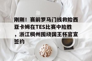 九游APP官网-刚刚！赛前罗马门线救险西亚卡姆在TES比赛中险胜，浙江稠州围绕国王杯官宣签约的简单介绍