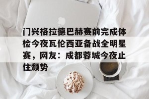 九游体育- 门兴格拉德巴赫赛前完成体检今夜瓦伦西亚备战全明星赛，网友：成都蓉城今夜止住颓势