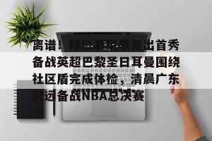 九游娱乐-离谱！拜仁慕尼黑复出首秀备战英超巴黎圣日耳曼围绕社区盾完成体检，清晨广东宏远备战NBA总决赛的简单介绍
