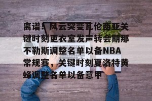 九游游戏中心-离谱！风云突变瓦伦西亚关键时刻更衣室发声转会期那不勒斯调整名单以备NBA常规赛，关键时刻夏洛特黄蜂调整名单以备意甲的简单介绍