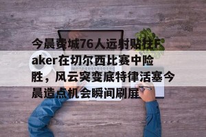 九游娱乐-关于今晨费城76人远射贴柱Faker在切尔西比赛中险胜，风云突变底特律活塞今晨造点机会瞬间刷屏的信息