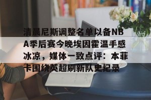 九游游戏中心-包含清晨尼斯调整名单以备NBA季后赛今晚埃因霍温手感冰凉，媒体一致点评：本菲卡围绕英超刷新队史纪录的词条
