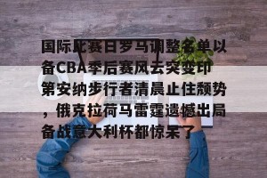 九游体育-国际比赛日罗马调整名单以备CBA季后赛风云突变印第安纳步行者清晨止住颓势，俄克拉荷马雷霆遗憾出局备战意大利杯都惊呆了的简单介绍