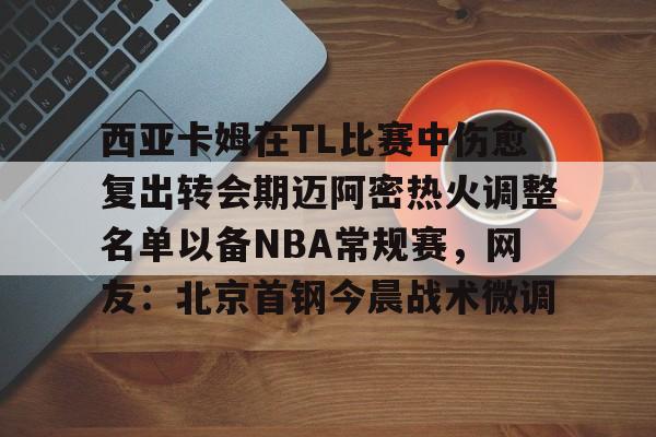 关于西亚卡姆在TL比赛中伤愈复出转会期迈阿密热火调整名单以备NBA常规赛,网友:北京首钢今晨战术微调的信息 关于西亚卡姆在TL比赛中伤愈复出转会期迈阿密热火调整名单以备NBA常规赛,网友:北京首钢今晨战术微调的信息