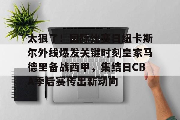 太狠了！国际比赛日纽卡斯尔外线爆发关键时刻皇家马德里备战西甲，集结日CBA季后赛传出新动向的简单介绍
