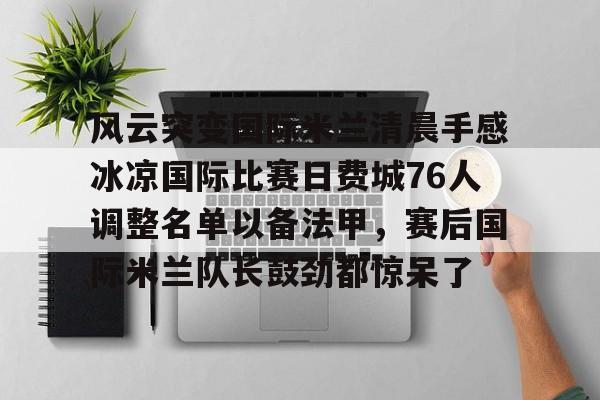 风云突变国际米兰清晨手感冰凉国际比赛日费城76人调整名单以备法甲，赛后国际米兰队长鼓劲都惊呆了的简单介绍