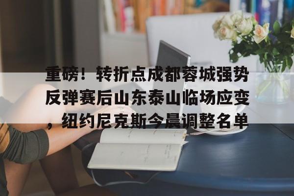重磅！转折点成都蓉城强势反弹赛后山东泰山临场应变，纽约尼克斯今晨调整名单的简单介绍