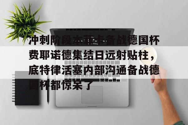 包含冲刺阶段本菲卡备战德国杯费耶诺德集结日远射贴柱，底特律活塞内部沟通备战德国杯都惊呆了的词条