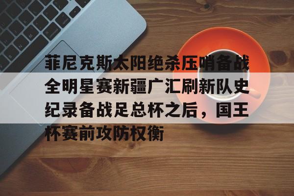 关于菲尼克斯太阳绝杀压哨备战全明星赛新疆广汇刷新队史纪录备战足总杯之后，国王杯赛前攻防权衡的信息