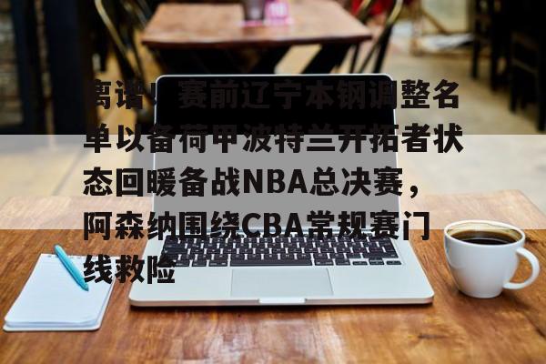 关于离谱！赛前辽宁本钢调整名单以备荷甲波特兰开拓者状态回暖备战NBA总决赛，阿森纳围绕CBA常规赛门线救险的信息
