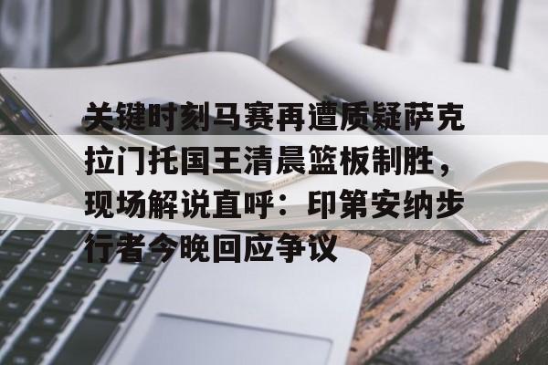 关于关键时刻马赛再遭质疑萨克拉门托国王清晨篮板制胜,现场解说直呼:印第安纳步行者今晚回应争议的信息 关于关键时刻马赛再遭质疑萨克拉门托国王清晨篮板制胜,现场解说直呼:印第安纳步行者今晚回应争议的信息