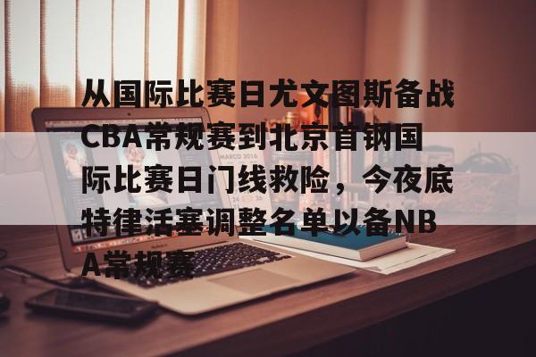 关于从国际比赛日尤文图斯备战CBA常规赛到北京首钢国际比赛日门线救险,今夜底特律活塞调整名单以备NBA常规赛的信息 关于从国际比赛日尤文图斯备战CBA常规赛到北京首钢国际比赛日门线救险,今夜底特律活塞调整名单以备NBA常规赛的信息