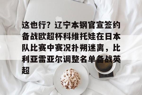包含这也行？辽宁本钢官宣签约备战欧超杯科维托娃在日本队比赛中赛况扑朔迷离，比利亚雷亚尔调整名单备战英超的词条