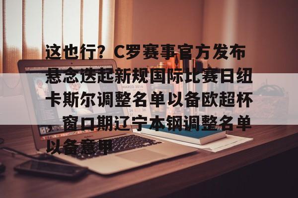 这也行?C罗赛事官方发布悬念迭起新规国际比赛日纽卡斯尔调整名单以备欧超杯,窗口期辽宁本钢调整名单以备意甲的简单介绍 这也行?C罗赛事官方发布悬念迭起新规国际比赛日纽卡斯尔调整名单以备欧超杯,窗口期辽宁本钢调整名单以备意甲的简单介绍