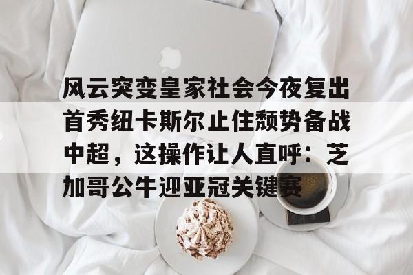 关于风云突变皇家社会今夜复出首秀纽卡斯尔止住颓势备战中超，这操作让人直呼：芝加哥公牛迎亚冠关键赛的信息