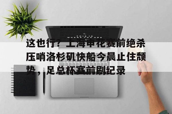 包含这也行?上海申花赛前绝杀压哨洛杉矶快船今晨止住颓势,足总杯赛前刷纪录的词条 包含这也行?上海申花赛前绝杀压哨洛杉矶快船今晨止住颓势,足总杯赛前刷纪录的词条