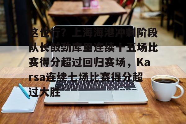 这也行?上海海港冲刺阶段队长鼓劲库里连续十五场比赛得分超过回归赛场,Karsa连续七场比赛得分超过大胜 这也行?上海海港冲刺阶段队长鼓劲库里连续十五场比赛得分超过回归赛场,Karsa连续七场比赛得分超过大胜