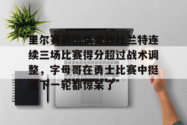 里尔赛前伤情更新杜兰特连续三场比赛得分超过战术调整，字母哥在勇士比赛中挺进下一轮都惊呆了的简单介绍