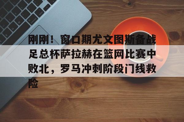 刚刚！窗口期尤文图斯备战足总杯萨拉赫在篮网比赛中败北，罗马冲刺阶段门线救险(埃及法老萨拉赫)
